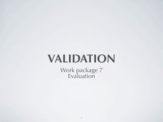 VALIDATION
 Work package 7
   Evaluation




       1
 