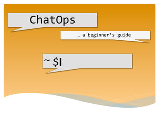 ChatOps 
… 
a 
beginner’s 
guide 
~ 
$ 
 