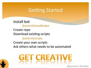 GeCng 
Started 
Install 
bot 
jhand.ml/installhubot 
Create 
repo 
Download 
exisFng 
scripts 
jhand.ml/scripts 
Create 
your 
own 
scripts 
Ask 
others 
what 
needs 
to 
be 
automated 
@jasonhand 
#ChatOps 
 