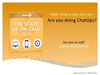 What 
I’d 
like 
to 
learn 
from 
you 
: 
Are 
you 
doing 
ChatOps? 
Are 
you 
on-­‐call? 
jhand.ml/SOoncall 
@jasonhand 
#ChatOps 
 