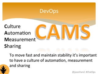 DevOps 
Culture 
AutomaFon 
Measurement 
Sharing 
To 
move 
fast 
and 
maintain 
stability 
it’s 
important 
to 
have 
a 
culture 
of 
automaFon, 
measurement 
and 
sharing 
@jasonhand 
#ChatOps 
 