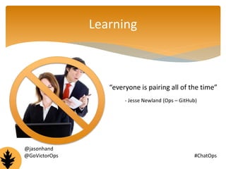 Learning 
“everyone is pairing all of the time” 
- Jesse Newland (Ops – GitHub) 
@jasonhand 
@GoVictorOps #ChatOps 
 