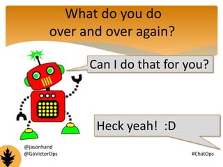 What do you do 
over and over again? 
Can I do that for you? 
Heck yeah! :D 
@jasonhand 
@GoVictorOps #ChatOps 
 