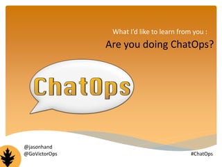 What I’d like to learn from you : 
Are you doing ChatOps? 
@jasonhand 
@GoVictorOps #ChatOps 
 