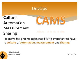 DevOps 
Culture 
Automation 
Measurement 
Sharing 
To move fast and maintain stability it’s important to have 
a culture of automation, measurement and sharing 
@jasonhand 
@GoVictorOps #ChatOps 
 