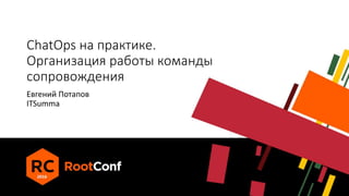 ChatOps на практике.
Организация работы команды
сопровождения
Евгений Потапов
ITSumma
 
