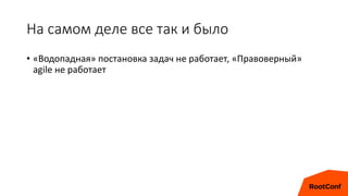 На самом деле все так и было
• «Водопадная» постановка задач не работает, «Правоверный»
agile не работает
 