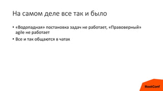 На самом деле все так и было
• «Водопадная» постановка задач не работает, «Правоверный»
agile не работает
• Все и так общаются в чатах
 