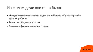 На самом деле все так и было
• «Водопадная» постановка задач не работает, «Правоверный»
agile не работает
• Все и так общаются в чатах
• Главное – формализовать процесс
 