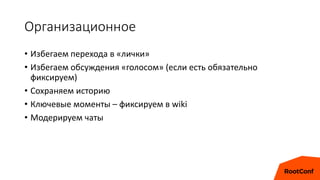 Организационное
• Избегаем перехода в «лички»
• Избегаем обсуждения «голосом» (если есть обязательно
фиксируем)
• Сохраняем историю
• Ключевые моменты – фиксируем в wiki
• Модерируем чаты
 