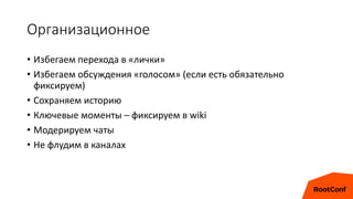 Организационное
• Избегаем перехода в «лички»
• Избегаем обсуждения «голосом» (если есть обязательно
фиксируем)
• Сохраняем историю
• Ключевые моменты – фиксируем в wiki
• Модерируем чаты
• Не флудим в каналах
 