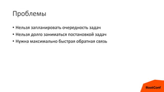 Проблемы
• Нельзя запланировать очередность задач
• Нельзя долго заниматься постановкой задач
• Нужна максимально быстрая обратная связь
 