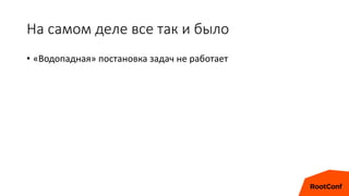 На самом деле все так и было
• «Водопадная» постановка задач не работает
 