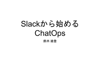 Slackから始める
ChatOps
鈴木 雄登
 