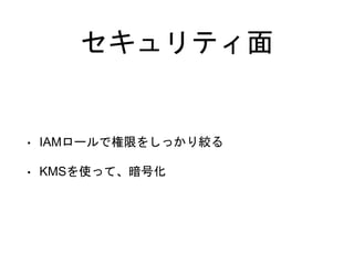 セキュリティ面
• IAMロールで権限をしっかり絞る
• KMSを使って、暗号化
 
