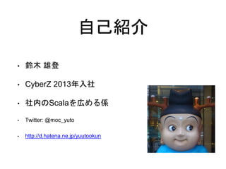 自己紹介
• 鈴木 雄登
• CyberZ 2013年入社
• 社内のScalaを広める係
• Twitter: @moc_yuto
• http://d.hatena.ne.jp/yuutookun
 