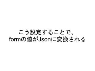 こう設定することで、
formの値がJsonに変換される
 