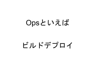 Opsといえば
ビルドデプロイ
 