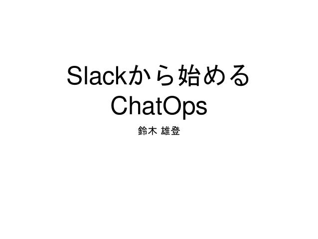 Slackから始める
ChatOps
鈴木 雄登
 