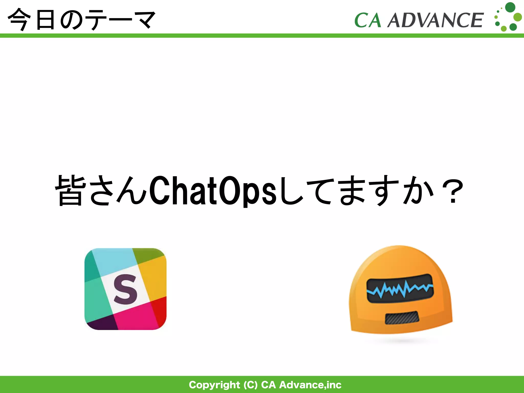 Copyright (C) CA Advance,inc
今日のテーマ	
皆さんChatOpsしてますか？	
 