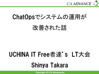 Copyright (C) CA Advance,inc
ChatOpsでシステムの運用が
改善された話	
UCHINA  IT  Free者達’s　LT大会
Shinya  Takara
 