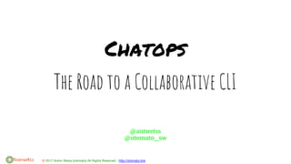 © 2017 Anton Weiss (otomato) All Rights Reserved - http://otomato.link
Chatops
The Road to a Collaborative CLI
@antweiss
@otomato_sw
 