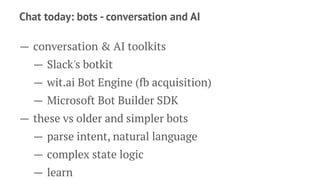 Chat today: bots - conversation and AI
— conversation & AI toolkits
— Slack's botkit
— wit.ai Bot Engine (fb acquisition)
— Microsoft Bot Builder SDK
— these vs older and simpler bots
— parse intent, natural language
— complex state logic
— learn
 