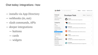 Chat today: integrations - how
— installs via App Directory
— webhooks (in, out)
— slash commands, APIs
— deeper integrations
— buttons
— cards
— widgets
 
