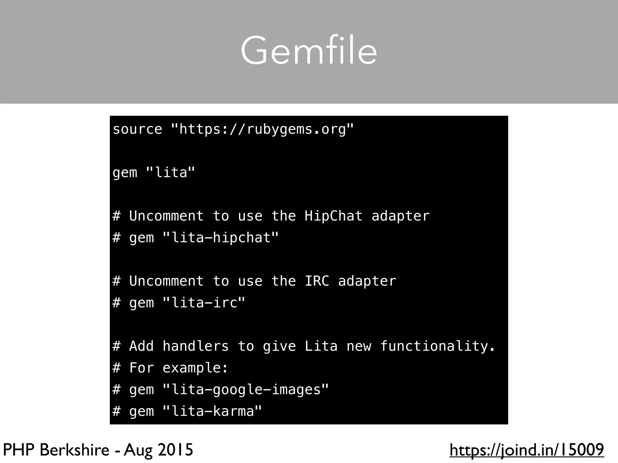 PHP Berkshire - Aug 2015 https://joind.in/15009
source "https://rubygems.org"
gem "lita"
# Uncomment to use the HipChat adapter
# gem "lita-hipchat"
# Uncomment to use the IRC adapter
# gem "lita-irc"
# Add handlers to give Lita new functionality.
# For example:
# gem "lita-google-images"
# gem "lita-karma"
Gemﬁle
 