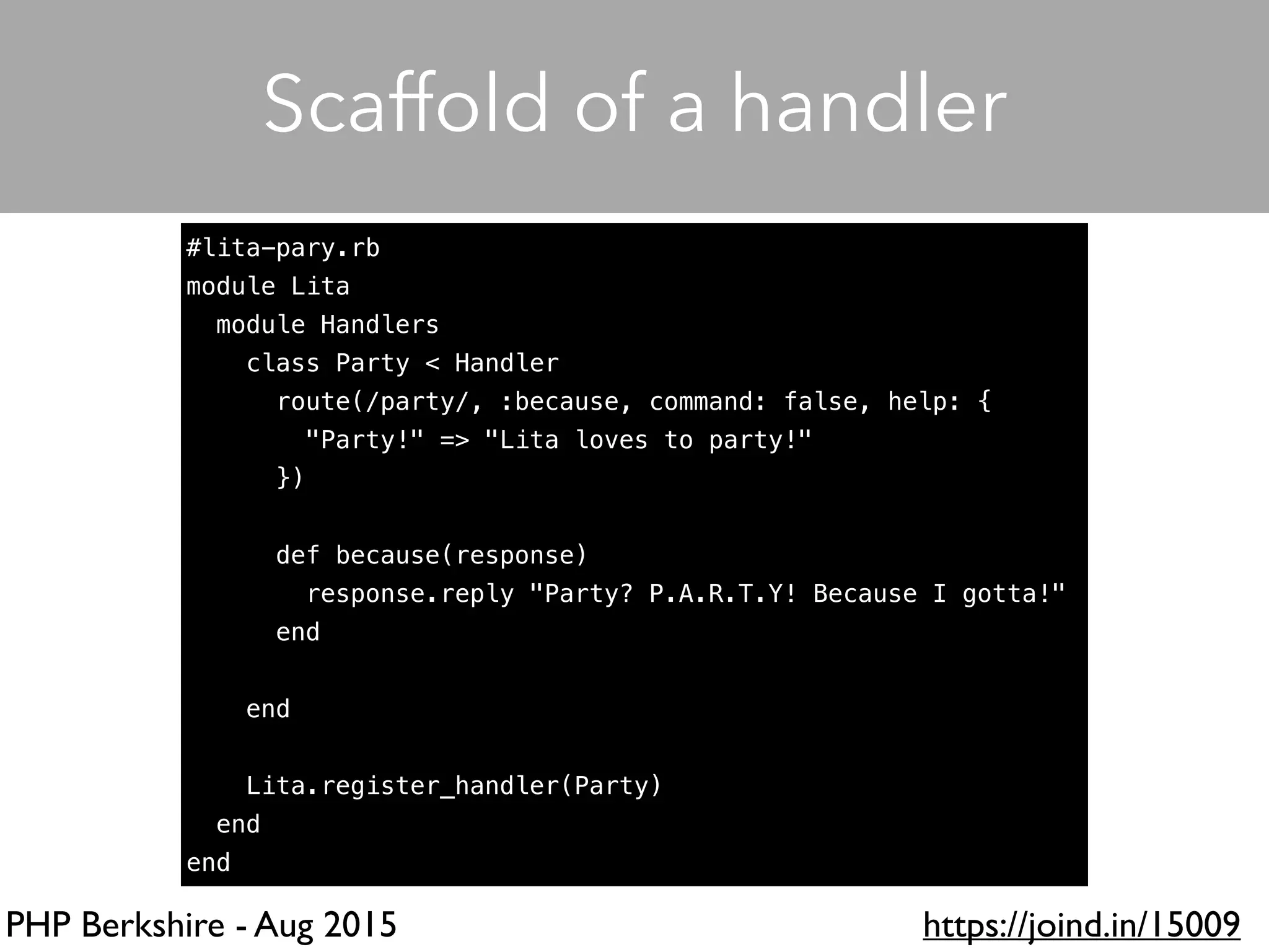 PHP Berkshire - Aug 2015 https://joind.in/15009
Scaffold of a handler
#lita-pary.rb
module Lita
module Handlers
class Party < Handler
route(/party/, :because, command: false, help: {
"Party!" => "Lita loves to party!"
})
def because(response)
response.reply "Party? P.A.R.T.Y! Because I gotta!"
end
end
Lita.register_handler(Party)
end
end
 