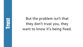But the problem isn’t that
they don’t trust you, they
want to know it’s being fixed.
Trust
 