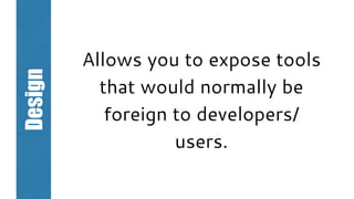Design
Allows you to expose tools
that would normally be
foreign to developers/
users.
 