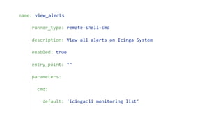 name: view_alerts
runner_type: remote-shell-cmd
description: View all alerts on Icinga System
enabled: true
entry_point: ""
parameters:
cmd:
default: 'icingacli monitoring list'
 