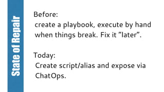 Before:
create a playbook, execute by hand
when things break. Fix it “later”.
Today:
Create script/alias and expose via
ChatOps.
StateofRepair
 
