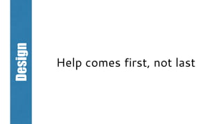 Design
Help comes first, not last
 