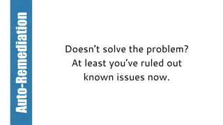 Doesn’t solve the problem?
At least you’ve ruled out
known issues now.
Auto-Remediation
 