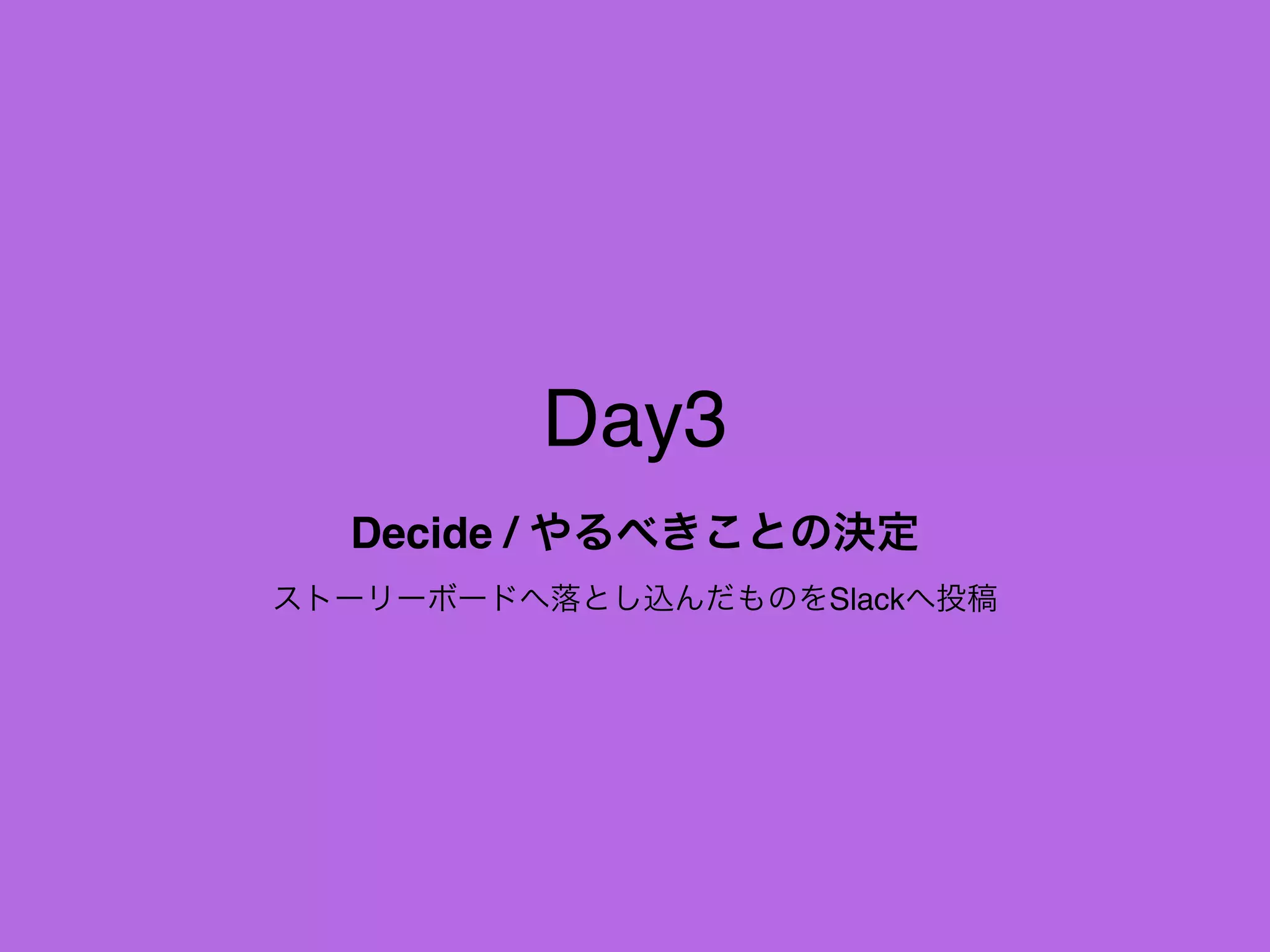 Day3
Decide / やるべきことの決定
ストーリーボードへ落とし込んだものをSlackへ投稿
 