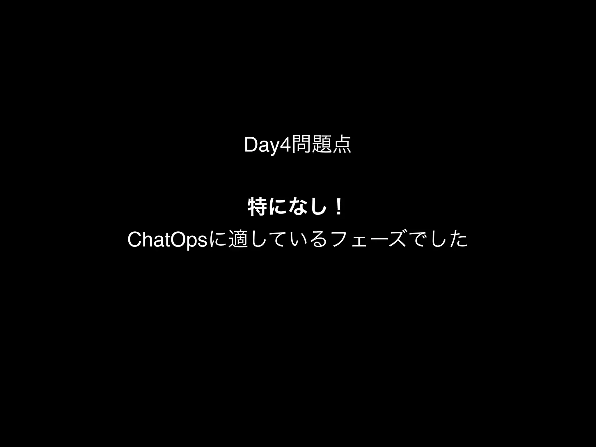 特になし！
ChatOpsに適しているフェーズでした
Day4問題点
 
