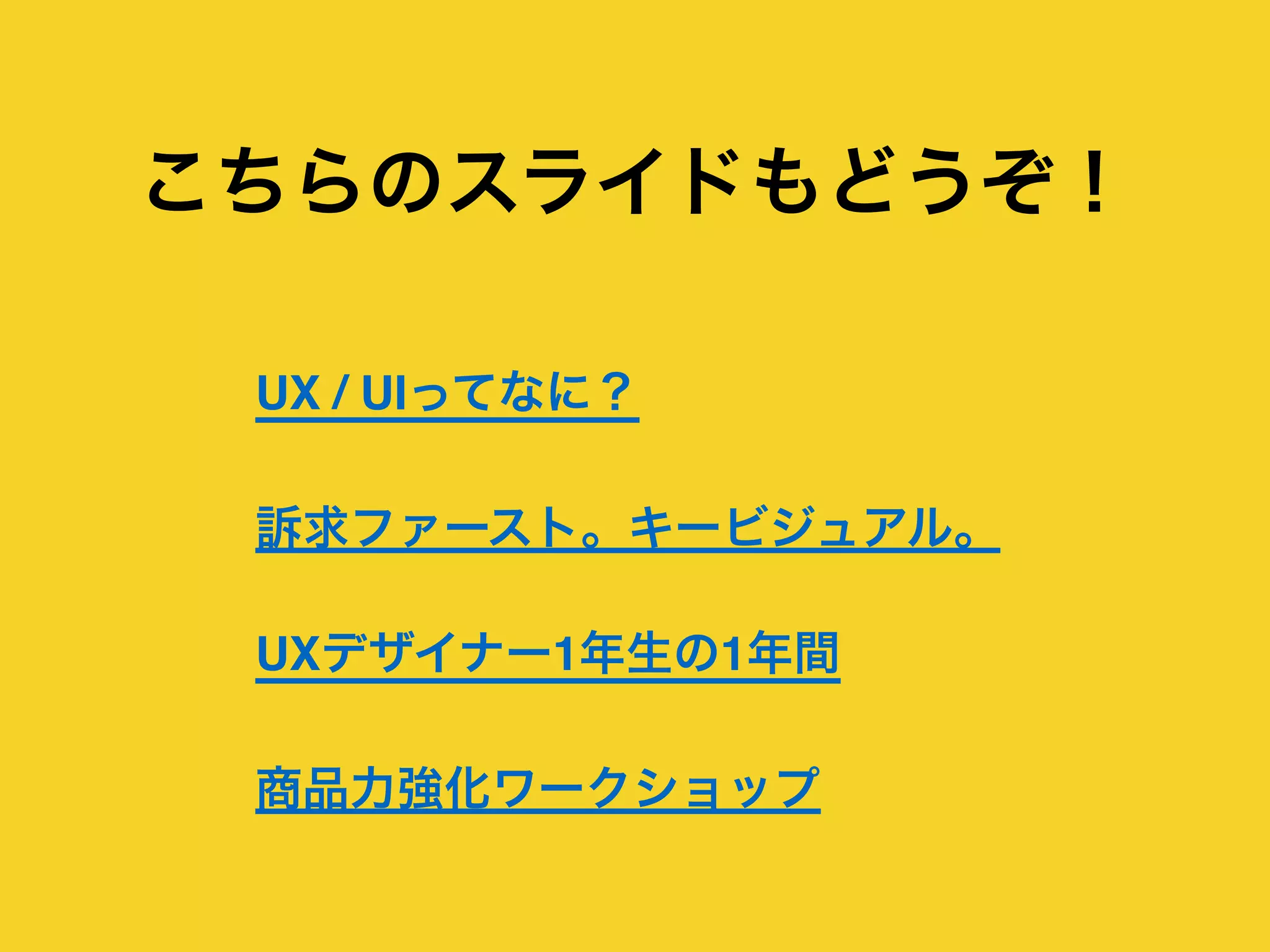 こちらのスライドもどうぞ！
UX / UIってなに？
訴求ファースト。キービジュアル。
UXデザイナー1年生の1年間 
商品力強化ワークショップ
 