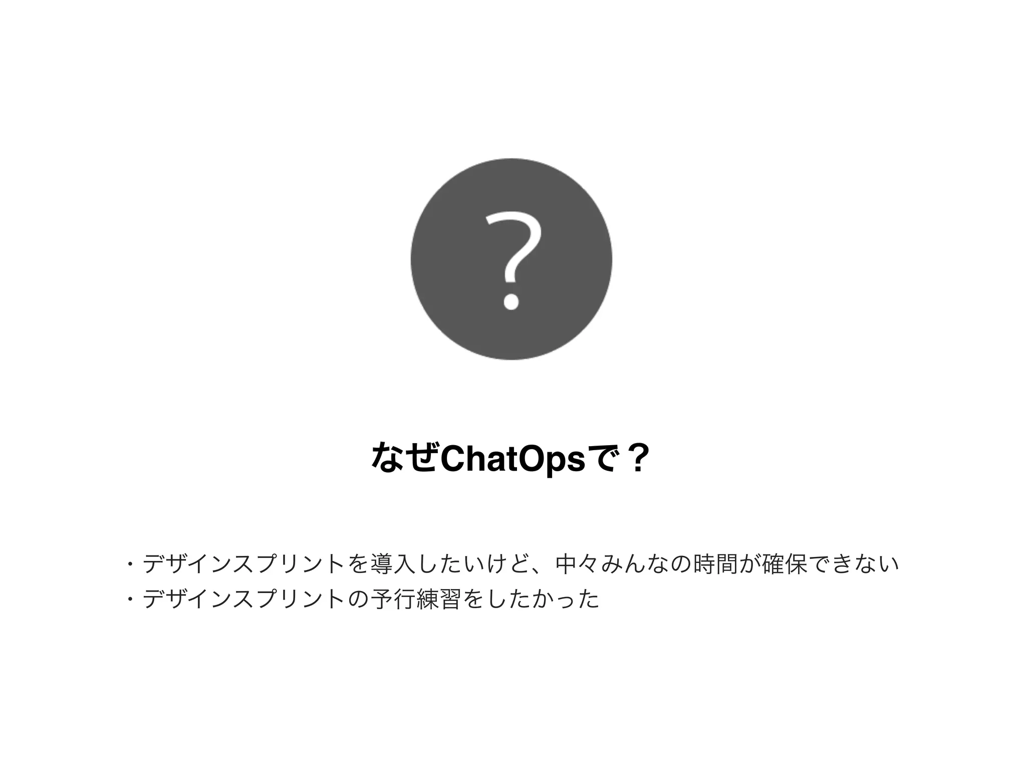 なぜChatOpsで？
・デザインスプリントを導入したいけど、中々みんなの時間が確保できない
・デザインスプリントの予行練習をしたかった
 
