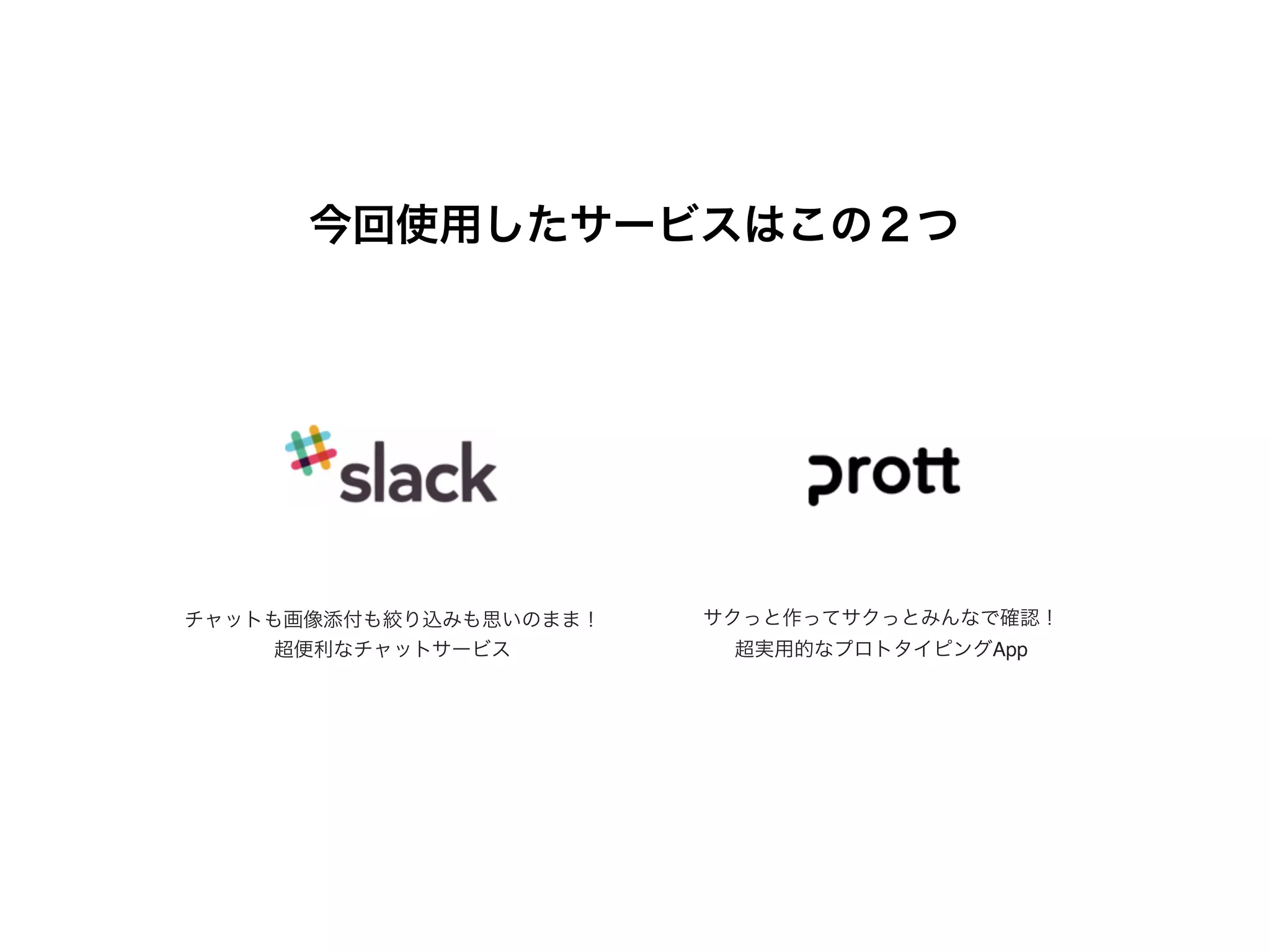 今回使用したサービスはこの２つ
チャットも画像添付も絞り込みも思いのまま！
超便利なチャットサービス
サクっと作ってサクっとみんなで確認！
超実用的なプロトタイピングApp
 