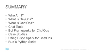 SUMMARY
• Who Am I?
• What is DevOps?
• What is ChatOps?
• Chat Tools
• Bot Frameworks for ChatOps
• Case Studies
• Using Cisco Spark for ChatOps
• Run a Python Script
 