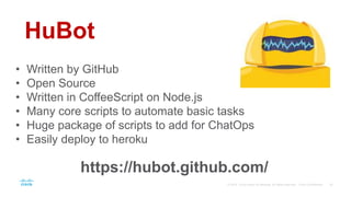 HuBot
• Written by GitHub
• Open Source
• Written in CoffeeScript on Node.js
• Many core scripts to automate basic tasks
• Huge package of scripts to add for ChatOps
• Easily deploy to heroku
https://hubot.github.com/
 