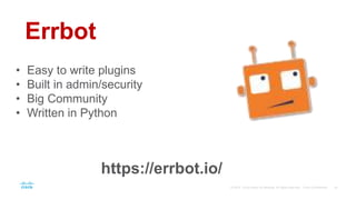 Errbot
• Easy to write plugins
• Built in admin/security
• Big Community
• Written in Python
https://errbot.io/
 