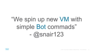 “We spin up new VM with
simple Bot commads”
- @snair123
 