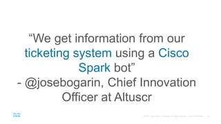 “We get information from our
ticketing system using a Cisco
Spark bot”
- @josebogarin, Chief Innovation
Officer at Altuscr
 
