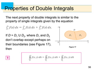 5656
Properties of Double Integrals
The next property of double integrals is similar to the
property of single integrals given by the equation
If D = D1 U D2, where D1 and D2
don’t overlap except perhaps on
their boundaries (see Figure 17),
then
Figure 17
 