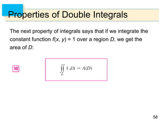 5858
Properties of Double Integrals
The next property of integrals says that if we integrate the
constant function f(x, y) = 1 over a region D, we get the
area of D:
 