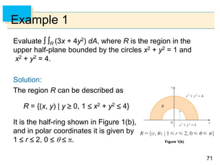 7171
Example 1
Evaluate  R (3x + 4y2) dA, where R is the region in the
upper half-plane bounded by the circles x2 + y2 = 1 and
x2 + y2 = 4.
Solution:
The region R can be described as
R = {(x, y) | y  0, 1  x2 + y2  4}
It is the half-ring shown in Figure 1(b),
and in polar coordinates it is given by
1  r  2, 0    . Figure 1(b)
 