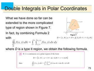 7373
Double Integrals in Polar Coordinates
What we have done so far can be
extended to the more complicated
type of region shown in Figure 7.
In fact, by combining Formula 2
with
where D is a type II region, we obtain the following formula.
Figure 7
 
